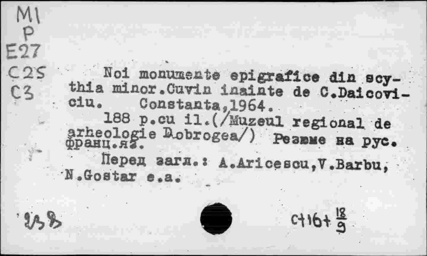 ﻿Е27
C2S Koi monumente epi graf і ce din scy-£2 thia minor.Cavin inainte de C.Daicovi du. Constanta, 1964.
188 p.cu il.(/Muzeul regional de |ранц?я^е ^°br°ße*/) Резюме на рус.
Перед загл.: A.Ariсеsou,V.Barbu, N.Gostar е.а.
